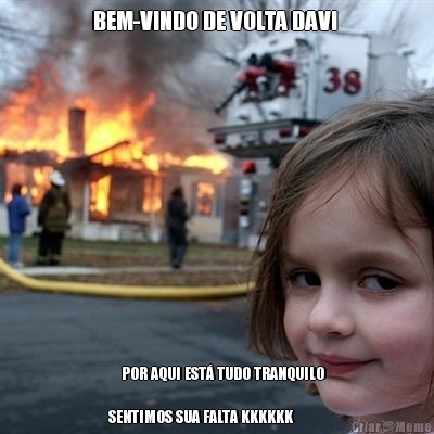 BEM-VINDO DE VOLTA DAVI 
     POR AQUI EST� TUDO TRANQUILO

SENTIMOS SUA FALTA KKKKKK


