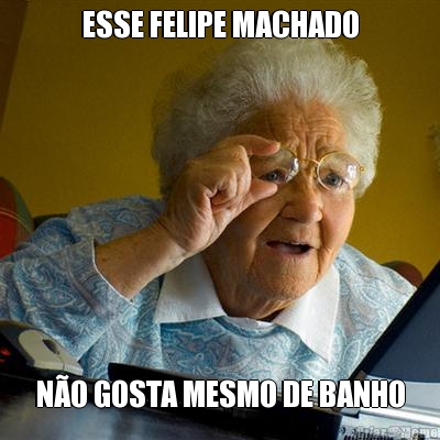 ESSE FELIPE MACHADO N�O GOSTA MESMO DE BANHO