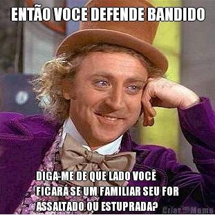ENT�O VOCE DEFENDE BANDIDO DIGA-ME DE QUE LADO VOC�
FICAR� SE UM FAMILIAR SEU FOR
ASSALTADO OU ESTUPRADA?