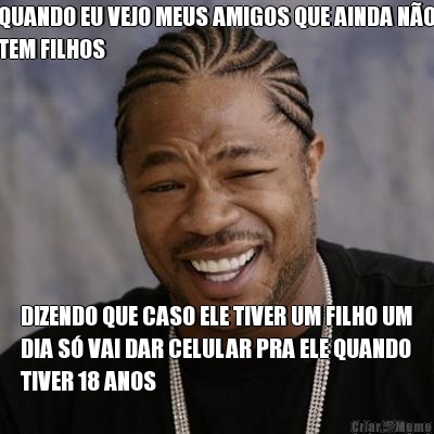 QUANDO EU VEJO MEUS AMIGOS QUE AINDA N�O
TEM FILHOS DIZENDO QUE CASO ELE TIVER UM FILHO UM
DIA S� VAI DAR CELULAR PRA ELE QUANDO
TIVER 18 ANOS