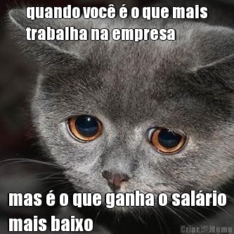 quando voc� � o que mais
trabalha na empresa mas � o que ganha o sal�rio
mais baixo