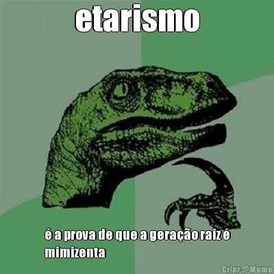 etarismo � a prova de que a gera��o raiz �
mimizenta
