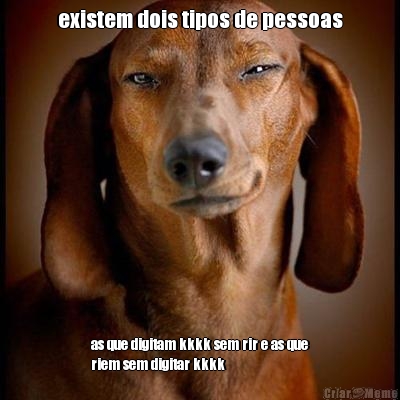existem dois tipos de pessoas as que digitam kkkk sem rir e as que
riem sem digitar kkkk