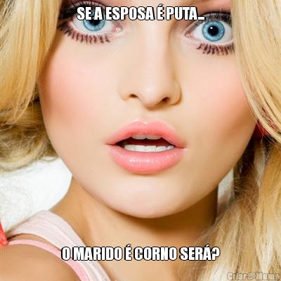 SE A ESPOSA � PUTA... O MARIDO � CORNO SER�?