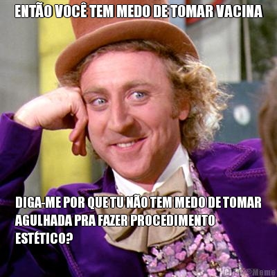 ENT�O VOC� TEM MEDO DE TOMAR VACINA DIGA-ME POR QUE TU N�O TEM MEDO DE TOMAR
AGULHADA PRA FAZER PROCEDIMENTO
EST�TICO?