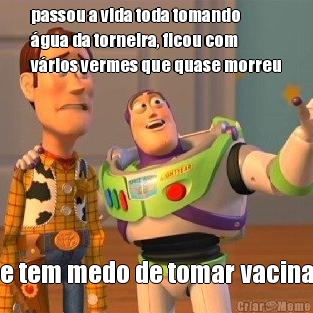 passou a vida toda tomando
�gua da torneira, ficou com
v�rios vermes que quase morreu e tem medo de tomar vacina