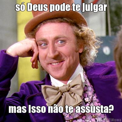 s� Deus pode te julgar mas isso n�o te assusta?