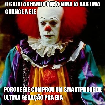 O GADO ACHANDO QUE A MINA IA DAR UMA
CHANCE A ELE PORQUE ELE COMPROU UM SMARTPHONE DE
ULTIMA GERA��O PRA ELA