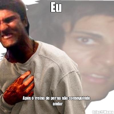 Eu  Ap�s o treino de perna n�o conseguindo 
                                   andar