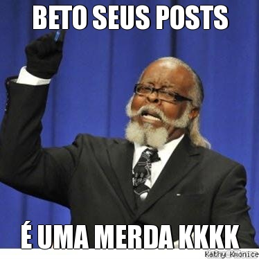 BETO SEUS POSTS � UMA MERDA KKKK
