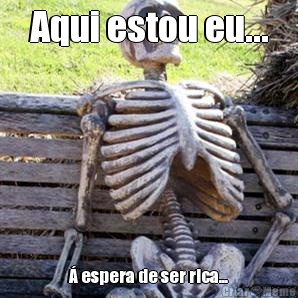 Aqui estou eu... � espera de ser rica...