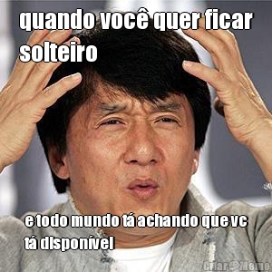 quando voc� quer ficar
solteiro e todo mundo t� achando que vc
t� dispon�vel