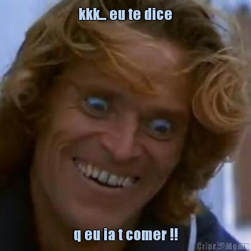 kkk... eu te dice q eu ia t comer !!