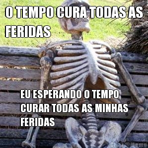 O TEMPO CURA TODAS AS
FERIDAS EU ESPERANDO O TEMPO
CURAR TODAS AS MINHAS
FERIDAS