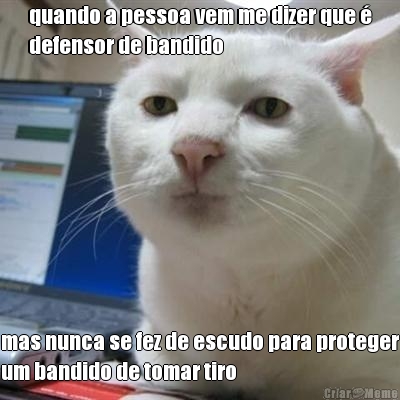 quando a pessoa vem me dizer que �
defensor de bandido mas nunca se fez de escudo para proteger
um bandido de tomar tiro