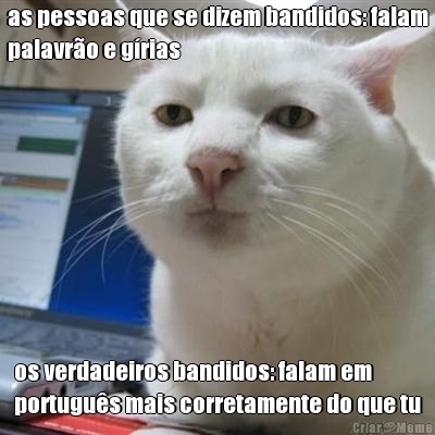 as pessoas que se dizem bandidos: falam
palavr�o e g�rias os verdadeiros bandidos: falam em
portugu�s mais corretamente do que tu