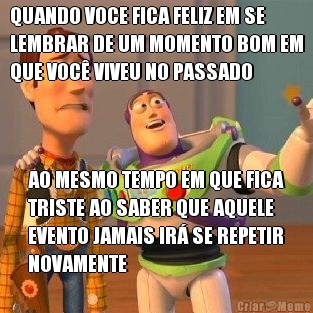 QUANDO VOCE FICA FELIZ EM SE
LEMBRAR DE UM MOMENTO BOM EM
QUE VOC� VIVEU NO PASSADO AO MESMO TEMPO EM QUE FICA
TRISTE AO SABER QUE AQUELE
EVENTO JAMAIS IR� SE REPETIR
NOVAMENTE