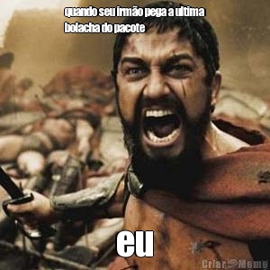 quando seu irm�o pega a ultima
bolacha do pacote  eu 

