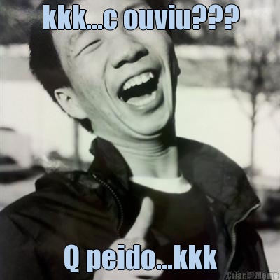 kkk...c ouviu??? Q peido...kkk