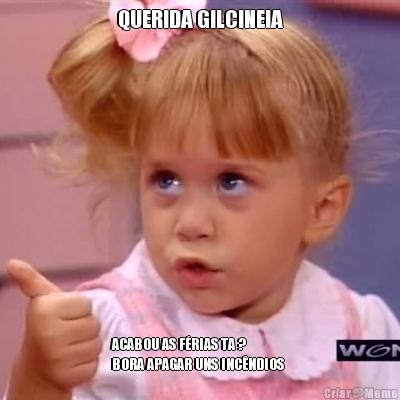QUERIDA GILCINEIA ACABOU AS F�RIAS TA ? 
BORA APAGAR UNS INC�NDIOS 