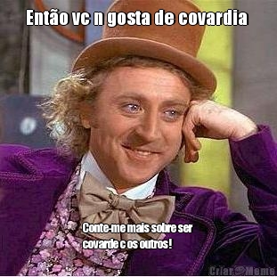 Ent�o vc n gosta de covardia  Conte-me mais sobre ser
covarde c os outros!