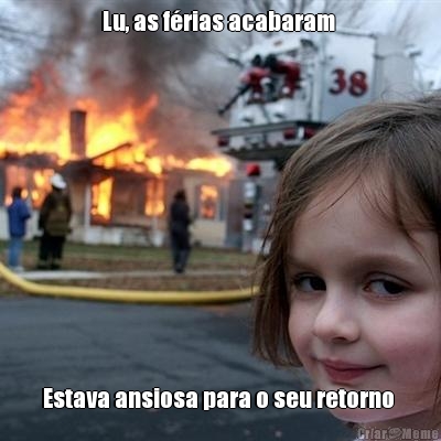 Lu, as f�rias acabaram  Estava ansiosa para o seu retorno 