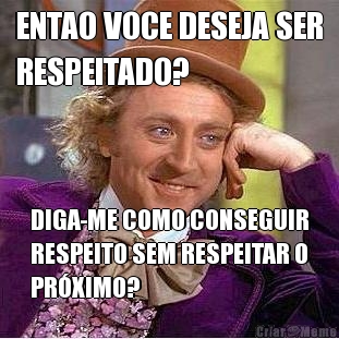 ENTAO VOCE DESEJA SER
RESPEITADO? DIGA-ME COMO CONSEGUIR
RESPEITO SEM RESPEITAR O
PR�XIMO?