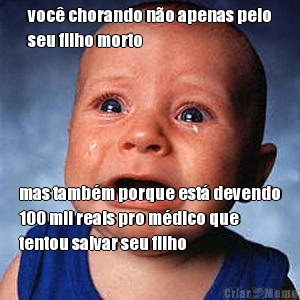 voc� chorando n�o apenas pelo
seu filho morto mas tamb�m porque est� devendo
100 mil reais pro m�dico que
tentou salvar seu filho