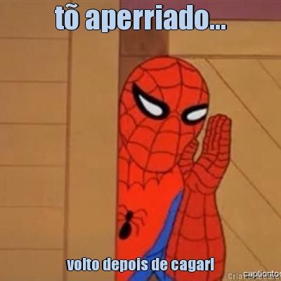t� aperriado... volto depois de cagar!