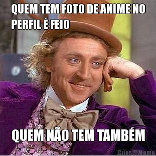 QUEM TEM FOTO DE ANIME NO
PERFIL � FEIO QUEM N�O TEM TAMB�M