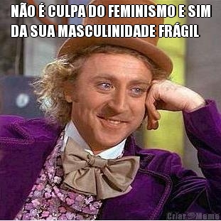 N�O � CULPA DO FEMINISMO E SIM
DA SUA MASCULINIDADE FR�GIL 