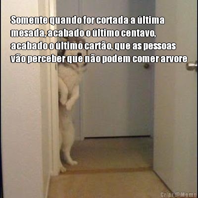 
Somente quando for cortada a �ltima
mesada, acabado o �ltimo centavo,
acabado o �ltimo cart�o, que as pessoas
v�o perceber que n�o podem comer arvore 
