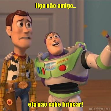 liga n�o amigo... ela n�o sabe brincar!