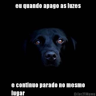 eu quando apago as luzes e continuo parado no mesmo
lugar