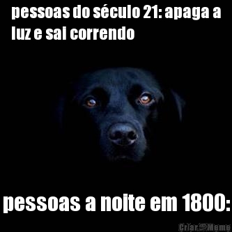 pessoas do s�culo 21: apaga a
luz e sai correndo pessoas a noite em 1800: