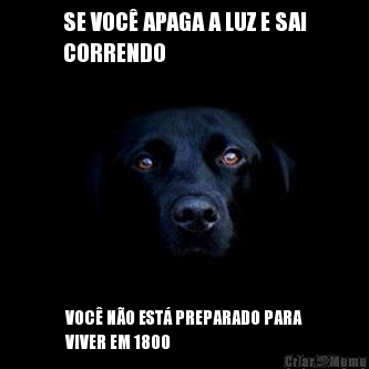 SE VOC� APAGA A LUZ E SAI
CORRENDO VOC� N�O EST� PREPARADO PARA
VIVER EM 1800