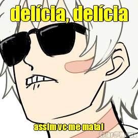 del�cia, del�cia assim vc me mata!