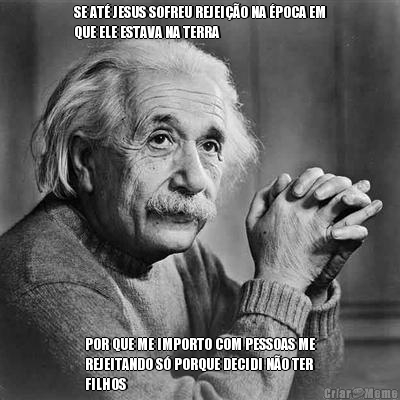 SE AT� JESUS SOFREU REJEI��O NA �POCA EM
QUE ELE ESTAVA NA TERRA POR QUE ME IMPORTO COM PESSOAS ME
REJEITANDO S� PORQUE DECIDI N�O TER
FILHOS