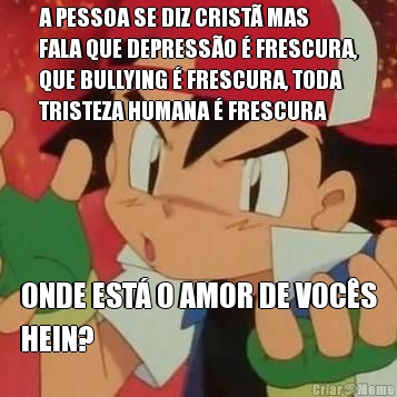 A PESSOA SE DIZ CRIST� MAS
FALA QUE DEPRESS�O � FRESCURA,
QUE BULLYING � FRESCURA, TODA
TRISTEZA HUMANA � FRESCURA ONDE EST� O AMOR DE VOC�S
HEIN?