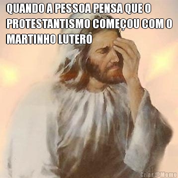 QUANDO A PESSOA PENSA QUE O
PROTESTANTISMO COME�OU COM O
MARTINHO LUTERO 
