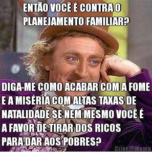ENT�O VOC� � CONTRA O
PLANEJAMENTO FAMILIAR? DIGA-ME COMO ACABAR COM A FOME
E A MIS�RIA COM ALTAS TAXAS DE
NATALIDADE SE NEM MESMO VOC� �
A FAVOR DE TIRAR DOS RICOS
PARA DAR AOS POBRES?