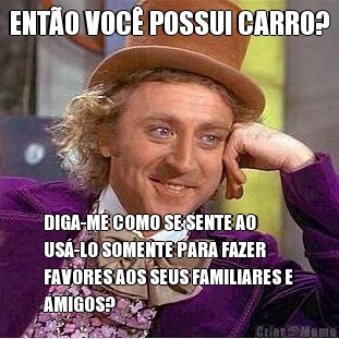 ENT�O VOC� POSSUI CARRO? DIGA-ME COMO SE SENTE AO
US�-LO SOMENTE PARA FAZER
FAVORES AOS SEUS FAMILIARES E
AMIGOS?