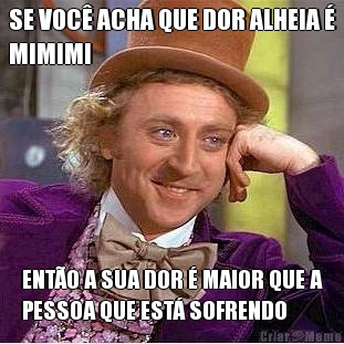 SE VOC� ACHA QUE DOR ALHEIA �
MIMIMI ENT�O A SUA DOR � MAIOR QUE A
PESSOA QUE EST� SOFRENDO