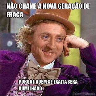 N�O CHAME A NOVA GERA��O DE
FRACA PORQUE QUEM SE EXALTA SER�
HUMILHADO