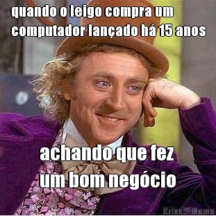 quando o leigo compra um
computador lan�ado h� 15 anos achando que fez 
um bom neg�cio