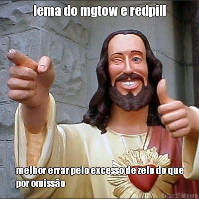 lema do mgtow e redpill melhor errar pelo excesso de zelo do que
por omiss�o