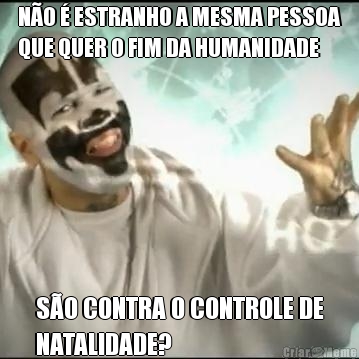 N�O � ESTRANHO A MESMA PESSOA
QUE QUER O FIM DA HUMANIDADE S�O CONTRA O CONTROLE DE
NATALIDADE?