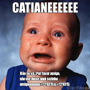 CATIANEEEEEE N�o se v�...Por favor amiga,
n�o me deixe aqui sozinha
amigaaaaaa🤣🤣