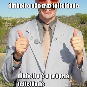 dinheiro n�o traz felicidade dinheiro � a pr�pria
felicidade