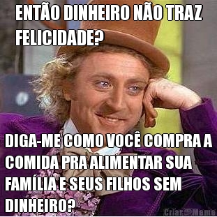 ENT�O DINHEIRO N�O TRAZ
FELICIDADE? DIGA-ME COMO VOC� COMPRA A
COMIDA PRA ALIMENTAR SUA
FAM�LIA E SEUS FILHOS SEM
DINHEIRO?